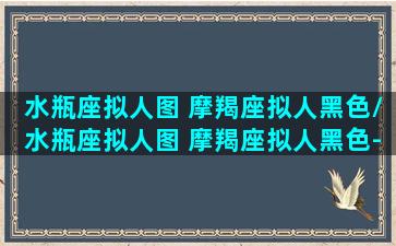 水瓶座拟人图 摩羯座拟人黑色/水瓶座拟人图 摩羯座拟人黑色-我的网站